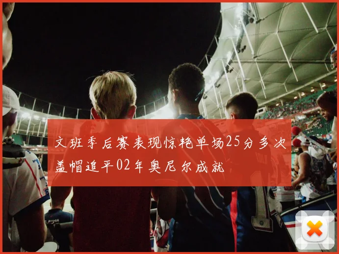 文班季后赛表现惊艳单场25分多次盖帽追平02年奥尼尔成就