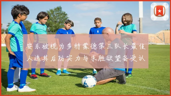 安东被视为多特蒙德第三队长最佳人选其后防实力与求胜欲望备受认可