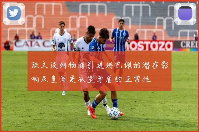 欧文谈利物浦引进姆巴佩的潜在影响及皇马更衣室矛盾的正常性