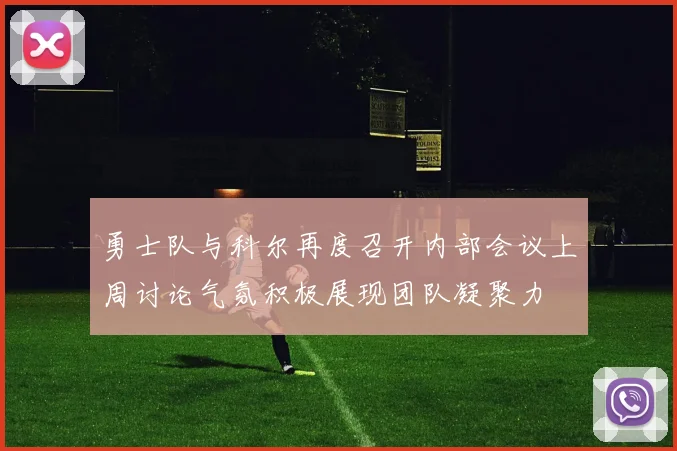 勇士队与科尔再度召开内部会议上周讨论气氛积极展现团队凝聚力