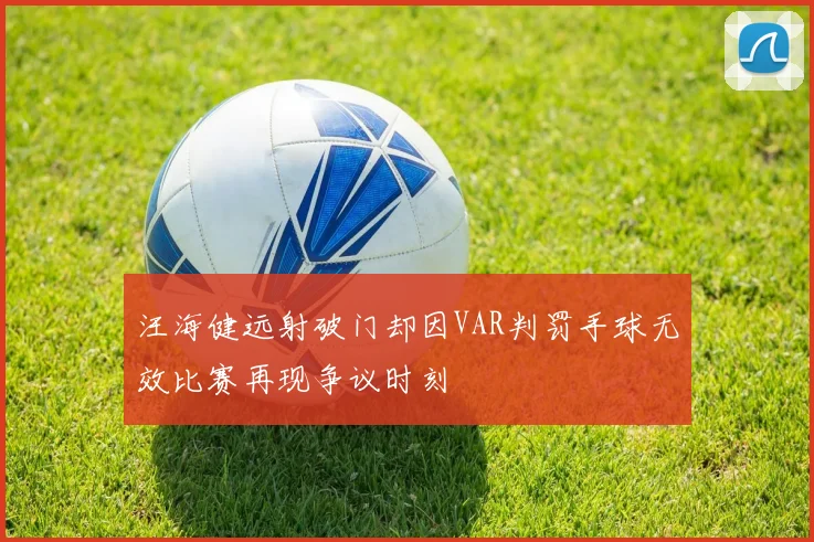 汪海健远射破门却因VAR判罚手球无效比赛再现争议时刻
