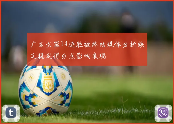 广东女篮14连胜被终结媒体分析缺乏稳定得分点影响表现