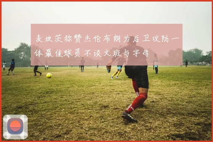 麦坎茨称赞杰伦布朗为后卫攻防一体最佳球员不谈文班与字母