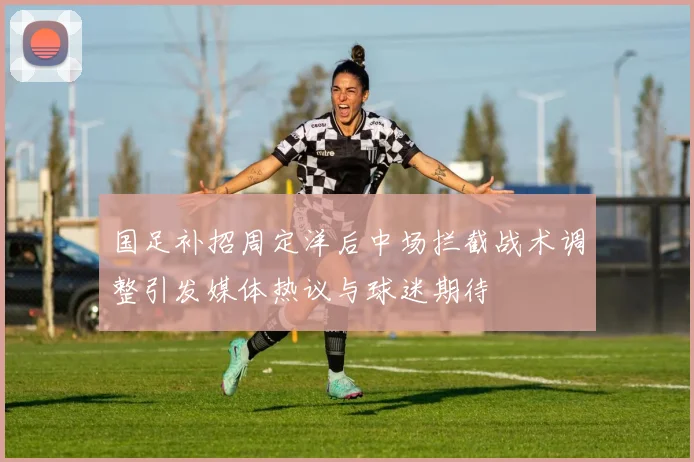 国足补招周定洋后中场拦截战术调整引发媒体热议与球迷期待
