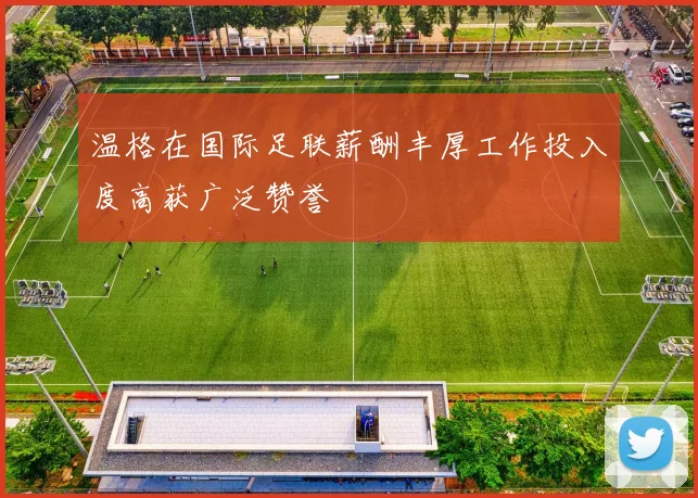温格在国际足联薪酬丰厚工作投入度高获广泛赞誉